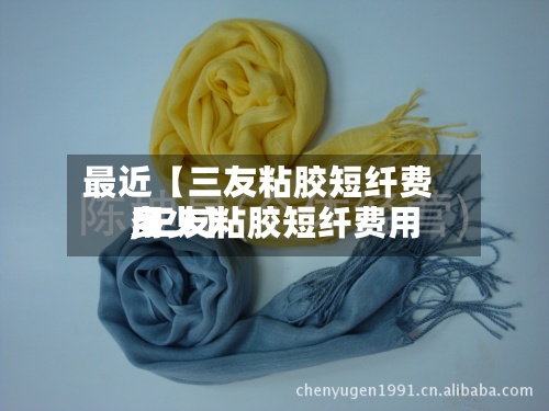 最近【三友粘胶短纤费用
,三友粘胶短纤费用
多少】