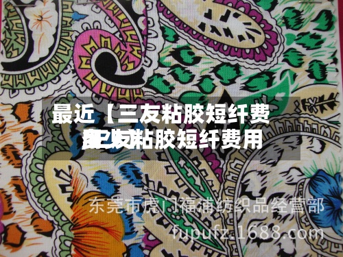 最近【三友粘胶短纤费用
,三友粘胶短纤费用
多少】-第2张图片