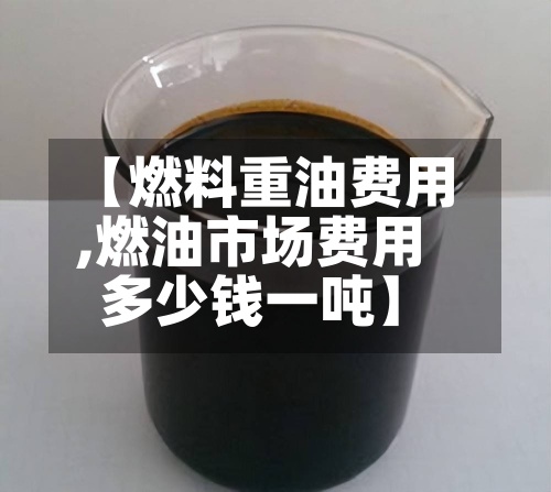 【燃料重油费用,燃油市场费用多少钱一吨】