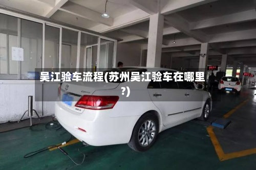 吴江验车流程(苏州吴江验车在哪里?)-第2张图片