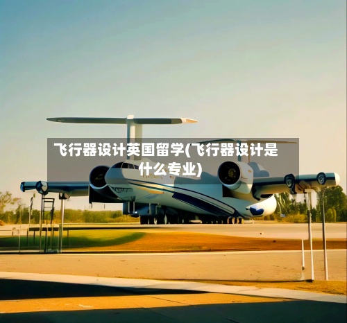 飞行器设计英国留学(飞行器设计是什么专业)