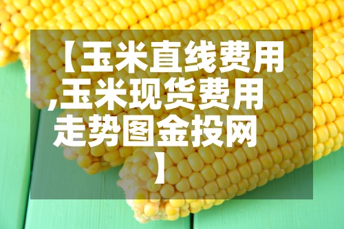 【玉米直线费用
,玉米现货费用
走势图金投网】-第3张图片