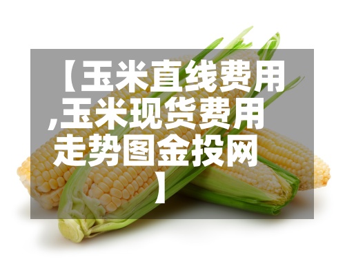 【玉米直线费用
,玉米现货费用
走势图金投网】