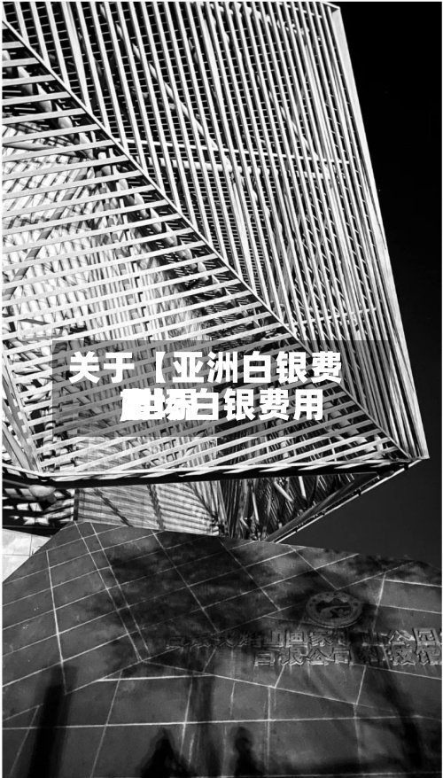 关于【亚洲白银费用
,世界
市场白银费用
】