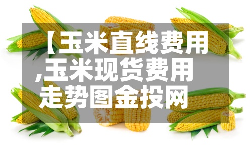 【玉米直线费用
,玉米现货费用
走势图金投网】-第2张图片