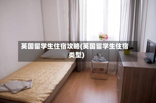 英国留学生住宿攻略(英国留学生住宿类型)