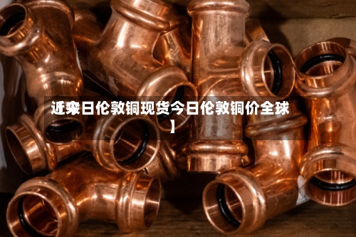 近来
【今日伦敦铜现货今日伦敦铜价全球】-第2张图片