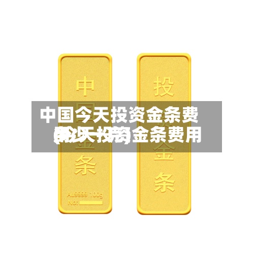 中国今天投资金条费用
(今天投资金条费用
多少一克)