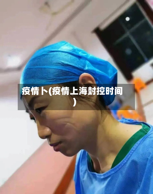 疫情卜(疫情上海封控时间)-第3张图片