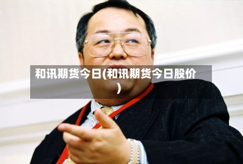 和讯期货今日(和讯期货今日股价)
