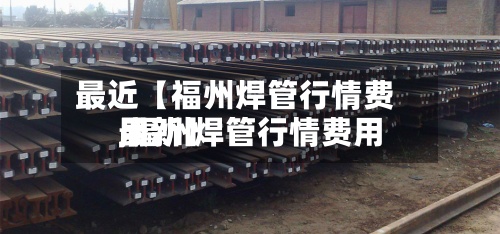 最近【福州焊管行情费用,福州焊管行情费用最新】-第2张图片