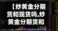 【炒黄金分期货和现货吗,炒黄金分期货和现货吗一样吗】