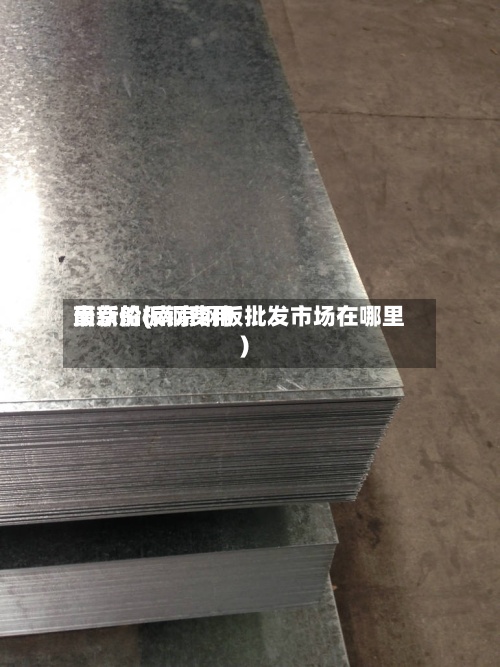南京船板钢费用
最新价(南京钢板批发市场在哪里)