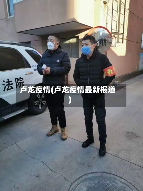 卢龙疫情(卢龙疫情最新报道)-第2张图片
