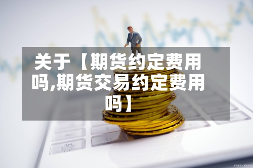 关于【期货约定费用
吗,期货交易约定费用
吗】-第2张图片
