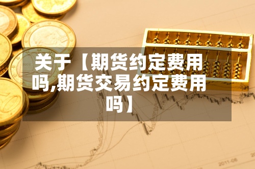 关于【期货约定费用
吗,期货交易约定费用
吗】
