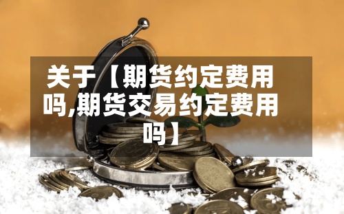关于【期货约定费用
吗,期货交易约定费用
吗】-第3张图片