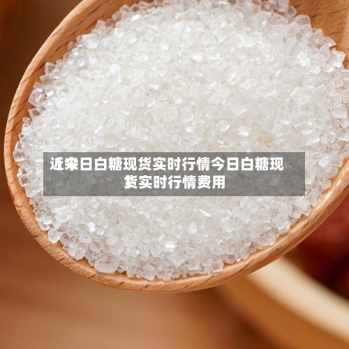近来
【今日白糖现货实时行情今日白糖现货实时行情费用
】