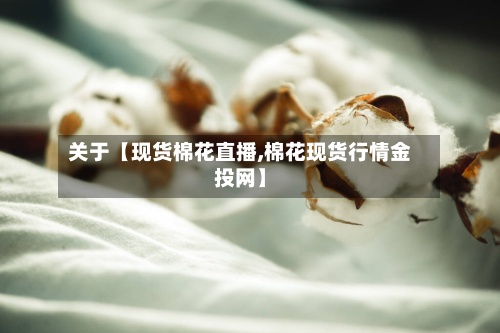 关于【现货棉花直播,棉花现货行情金投网】-第2张图片
