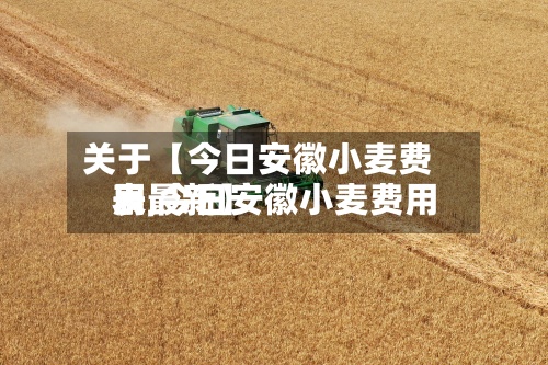 关于【今日安徽小麦费用
表,今日安徽小麦费用
表最新】-第2张图片