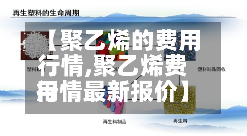 【聚乙烯的费用
行情,聚乙烯费用
行情最新报价】