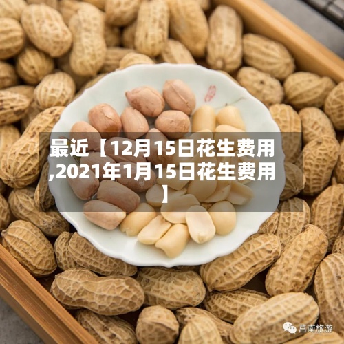 最近【12月15日花生费用
,2021年1月15日花生费用
】