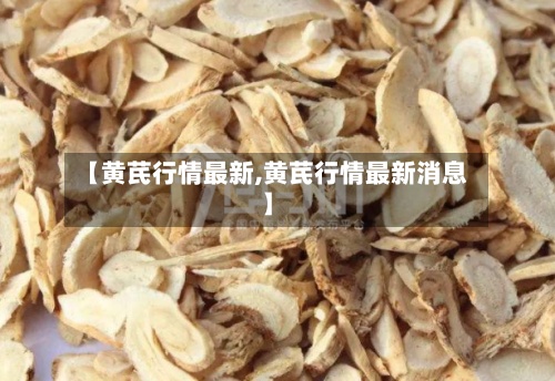 【黄芪行情最新,黄芪行情最新消息】-第2张图片