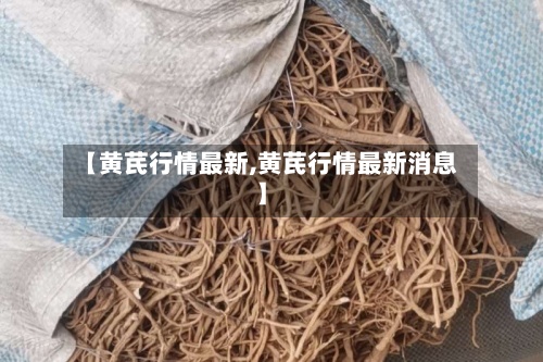 【黄芪行情最新,黄芪行情最新消息】-第3张图片