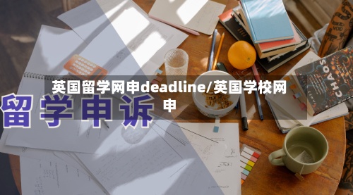 英国留学网申deadline/英国学校网申-第3张图片