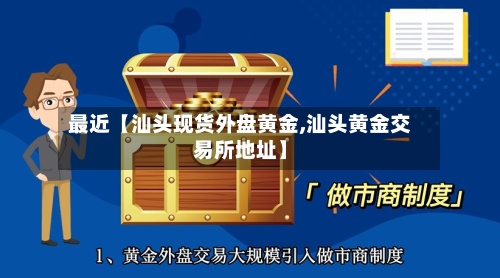 最近【汕头现货外盘黄金,汕头黄金交易所地址】-第2张图片