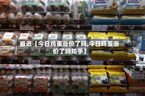 最近【今日鸡蛋涨价了吗,今日鸡蛋涨价了吗知乎】