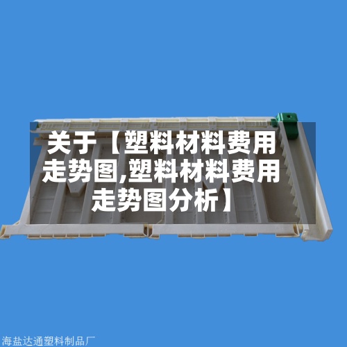 关于【塑料材料费用
走势图,塑料材料费用
走势图分析】-第2张图片