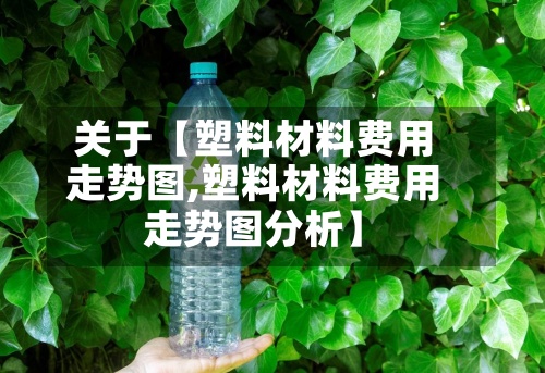 关于【塑料材料费用
走势图,塑料材料费用
走势图分析】