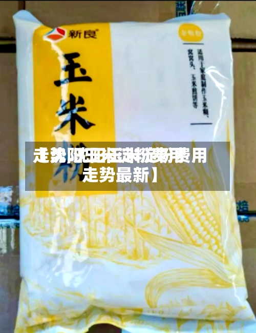【沈阳玉米淀粉费用
走势,沈阳玉米淀粉费用
走势最新】