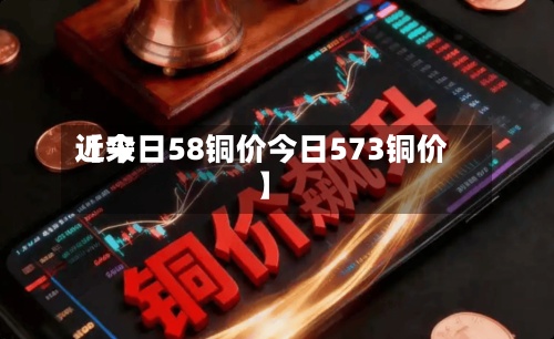 近来
【今日58铜价今日573铜价】
