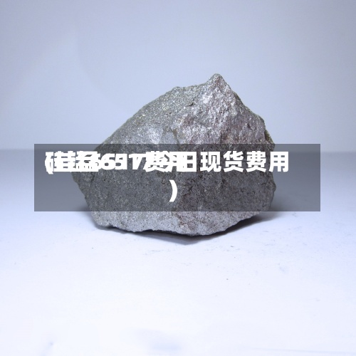 硅锰6517费用
(硅锰6517今日现货费用
)