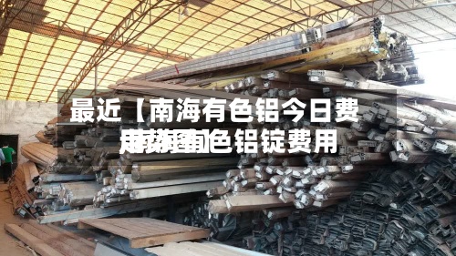 最近【南海有色铝今日费用
,南海有色铝锭费用
走势图】