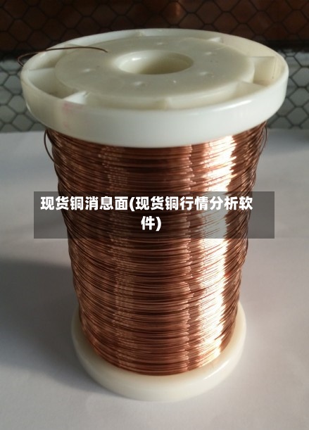 现货铜消息面(现货铜行情分析软件)