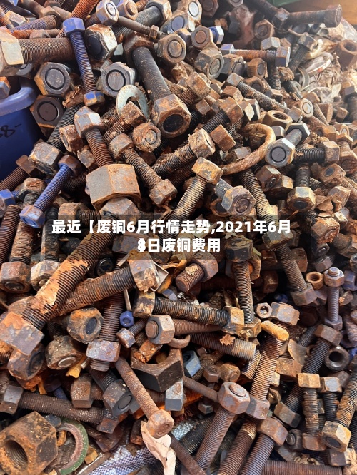 最近【废铜6月行情走势,2021年6月8日废铜费用
】-第3张图片