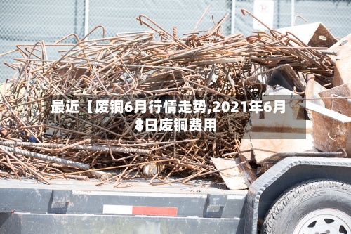 最近【废铜6月行情走势,2021年6月8日废铜费用
】-第2张图片