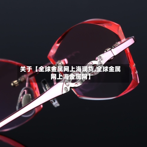关于【全球金属网上海现货,全球金属网上海金属网】-第3张图片