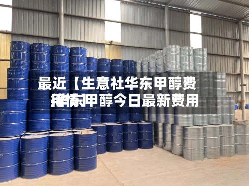 最近【生意社华东甲醇费用
,华东甲醇今日最新费用
行情】