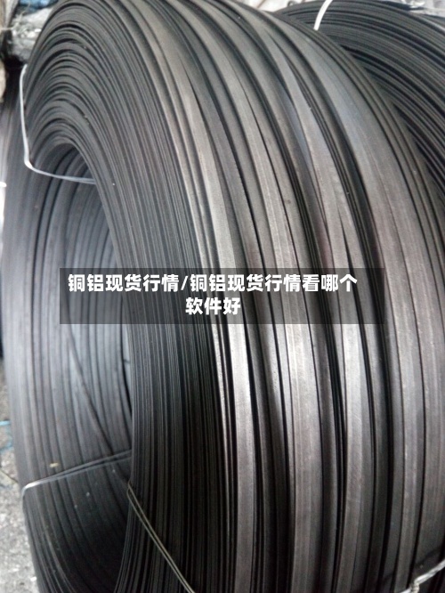铜铝现货行情/铜铝现货行情看哪个软件好