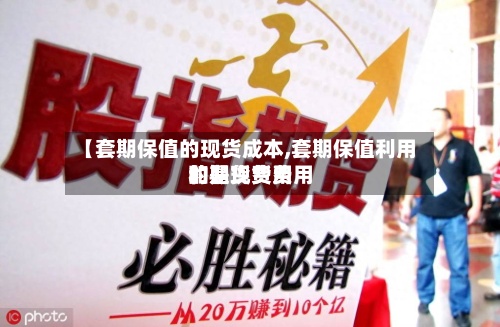 【套期保值的现货成本,套期保值利用的是现货费用
和期货费用
的】