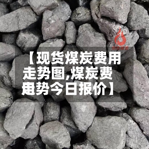 【现货煤炭费用走势图,煤炭费用走势今日报价】-第2张图片