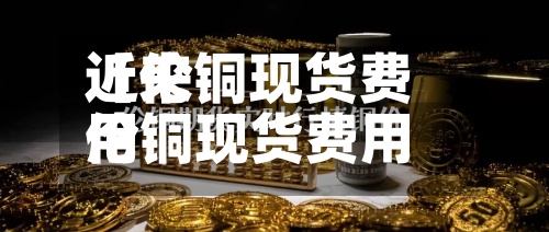 近来
【伦铜现货费用
伦铜现货费用
在哪里查询】