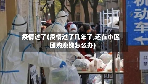 疫情过了(疫情过了几年了,还在小区团购赚钱怎么办)