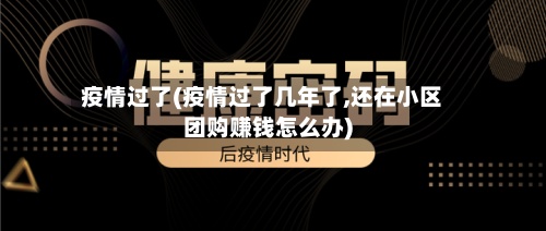 疫情过了(疫情过了几年了,还在小区团购赚钱怎么办)-第2张图片
