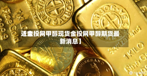 近来
【金投网甲醇现货金投网甲醇期货最新消息】-第2张图片