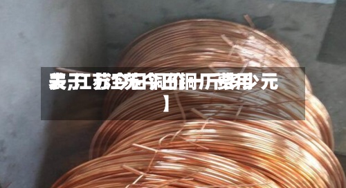 关于【江苏今日铜厂费用
表,江苏今日铜价一斤多少元】-第2张图片
